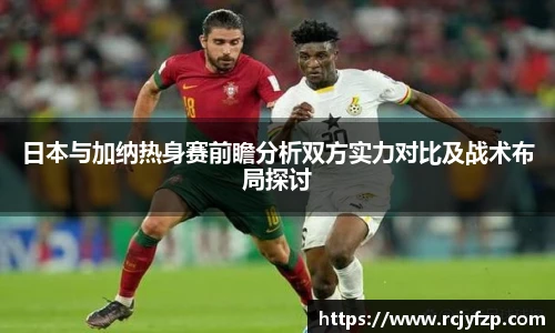 日本与加纳热身赛前瞻分析双方实力对比及战术布局探讨
