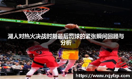 湖人对热火决战时刻最后罚球的紧张瞬间回顾与分析