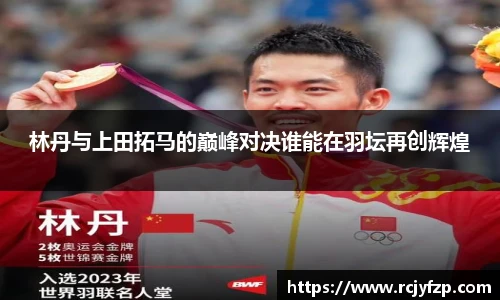 林丹与上田拓马的巅峰对决谁能在羽坛再创辉煌